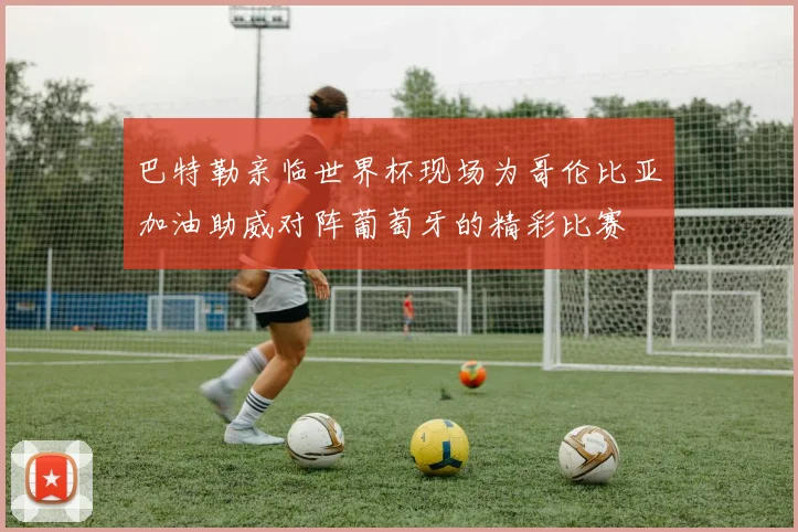 巴特勒亲临世界杯现场为哥伦比亚加油助威对阵葡萄牙的精彩比赛