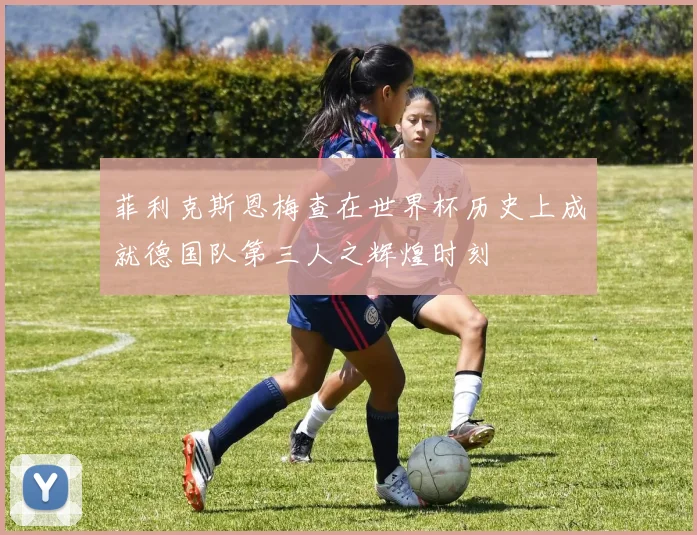 菲利克斯恩梅查在世界杯历史上成就德国队第三人之辉煌时刻