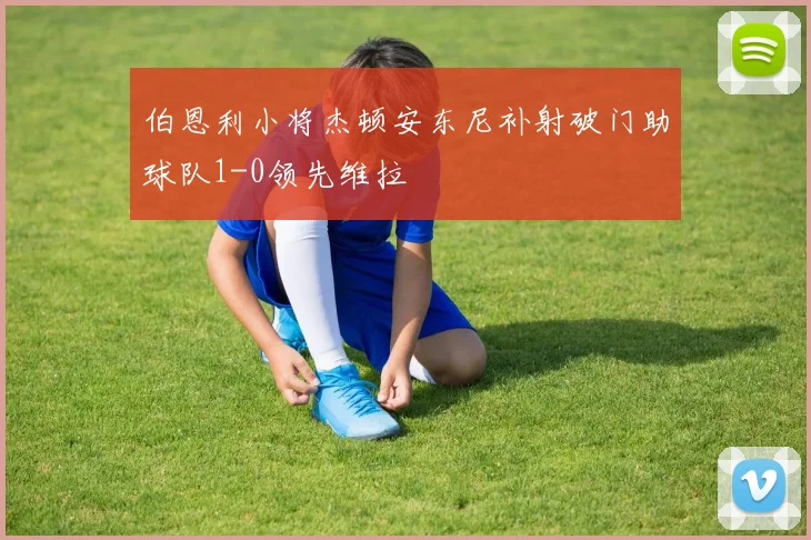 伯恩利小将杰顿安东尼补射破门助球队1-0领先维拉