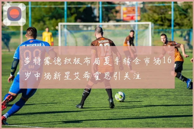 多特蒙德积极布局夏季转会市场16岁中场新星艾希霍恩引关注