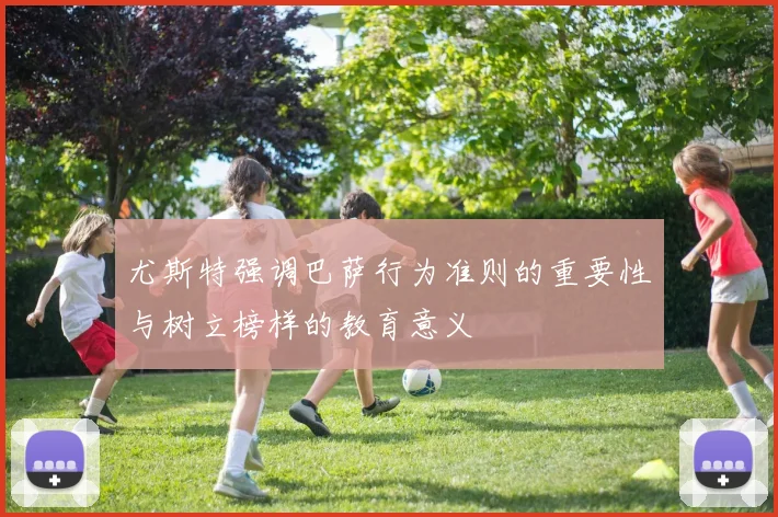 尤斯特强调巴萨行为准则的重要性与树立榜样的教育意义