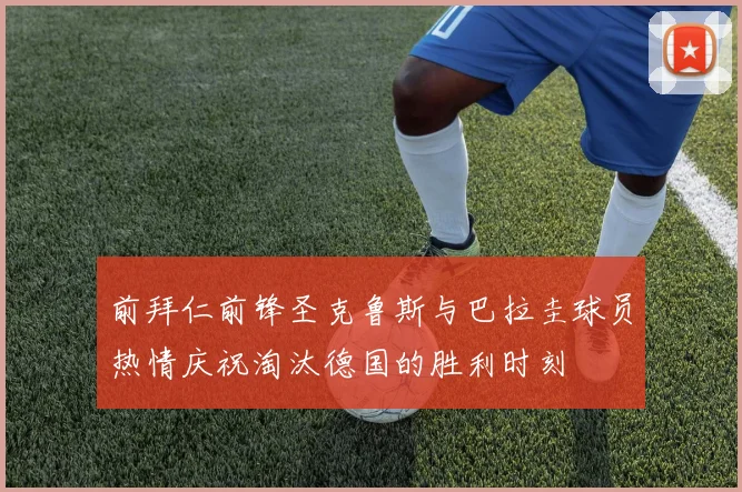 前拜仁前锋圣克鲁斯与巴拉圭球员热情庆祝淘汰德国的胜利时刻