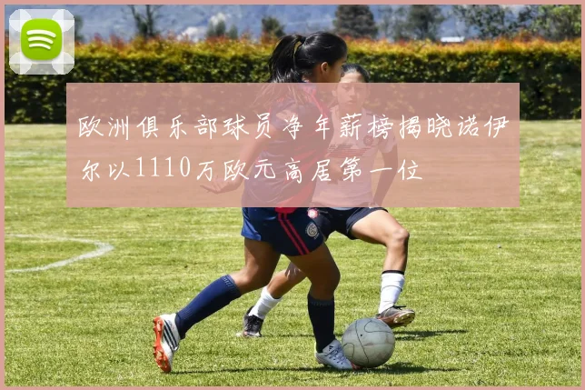 欧洲俱乐部球员净年薪榜揭晓诺伊尔以1110万欧元高居第一位