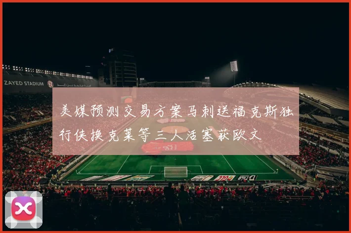 美媒预测交易方案马刺送福克斯独行侠换克莱等三人活塞获欧文