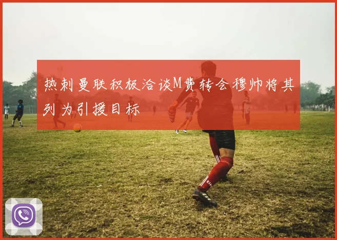 热刺曼联积极洽谈M费转会穆帅将其列为引援目标
