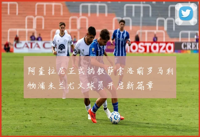 阿奎拉尼正式执教萨索洛前罗马利物浦米兰尤文球员开启新篇章
