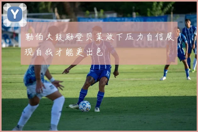 勒伯夫鼓励登贝莱放下压力自信展现自我才能更出色