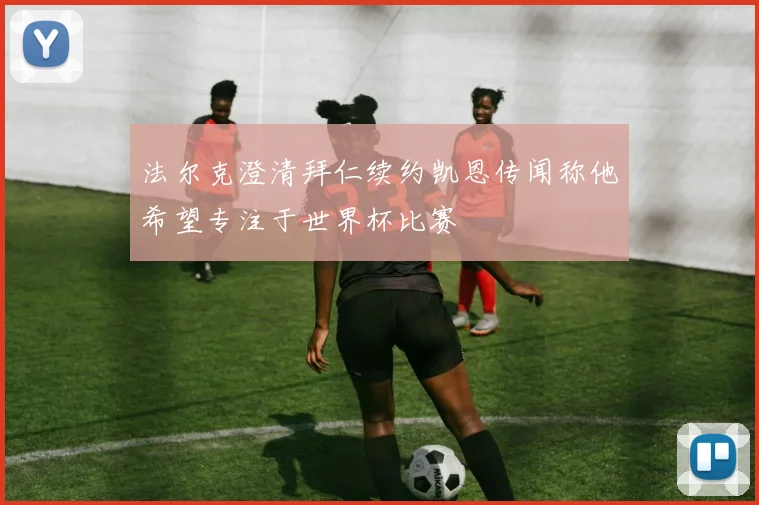 法尔克澄清拜仁续约凯恩传闻称他希望专注于世界杯比赛