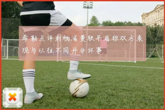 希勒点评利物浦曼联平局称双方表现与以往不同并非坏事