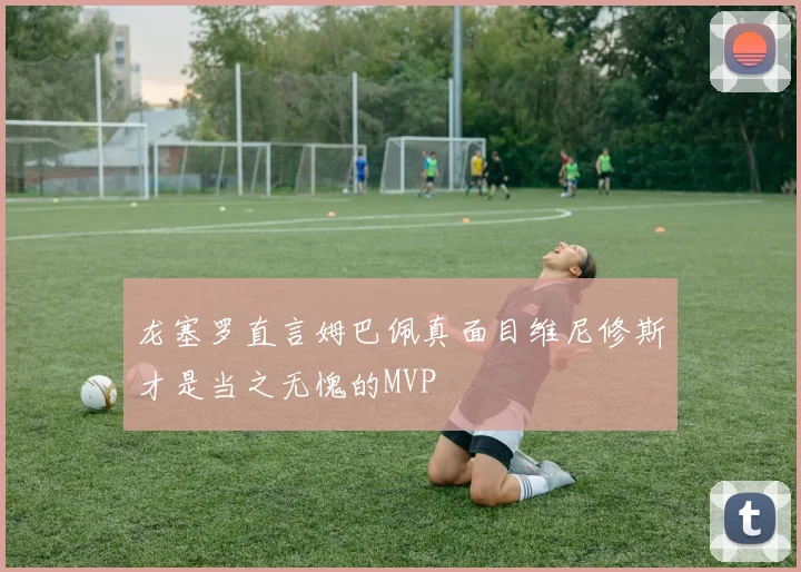 龙塞罗直言姆巴佩真面目维尼修斯才是当之无愧的MVP