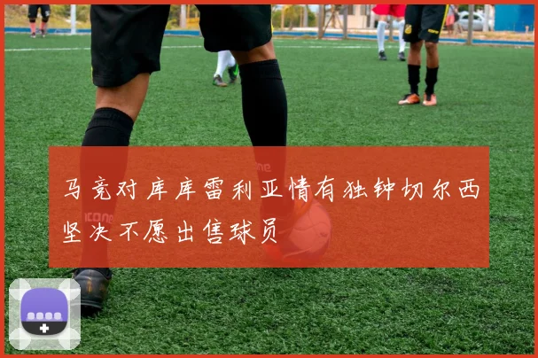 马竞对库库雷利亚情有独钟切尔西坚决不愿出售球员