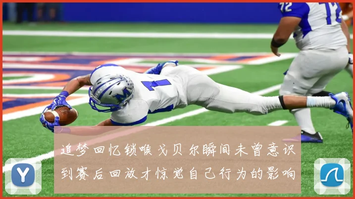 追梦回忆锁喉戈贝尔瞬间未曾意识到赛后回放才惊觉自己行为的影响