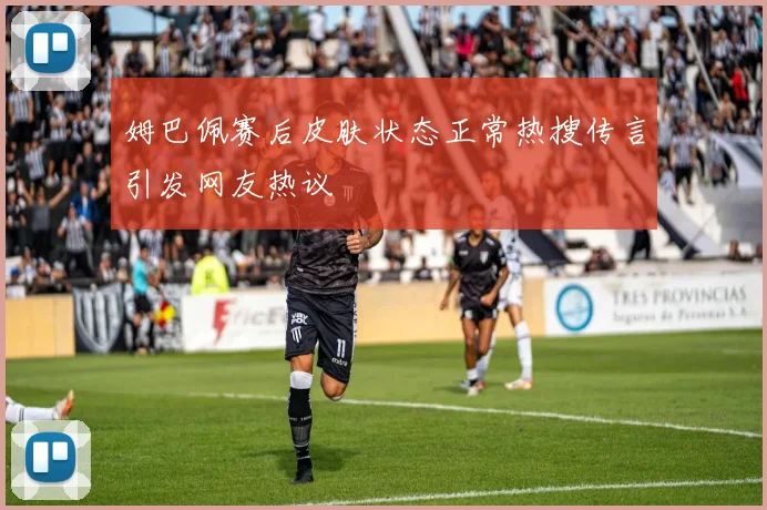 姆巴佩赛后皮肤状态正常热搜传言引发网友热议
