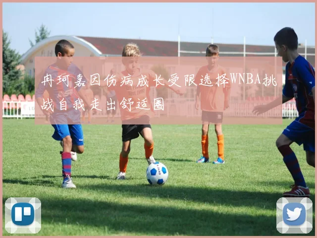 冉珂嘉因伤病成长受限选择WNBA挑战自我走出舒适圈