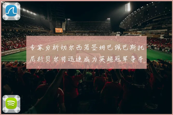 专家分析切尔西若签姆巴佩巴斯托尼科贝尔将迅速成为英超冠军争夺者
