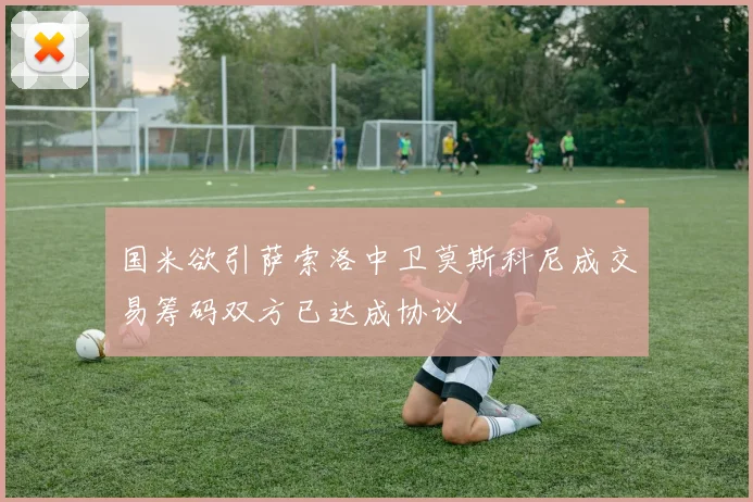 国米欲引萨索洛中卫莫斯科尼成交易筹码双方已达成协议