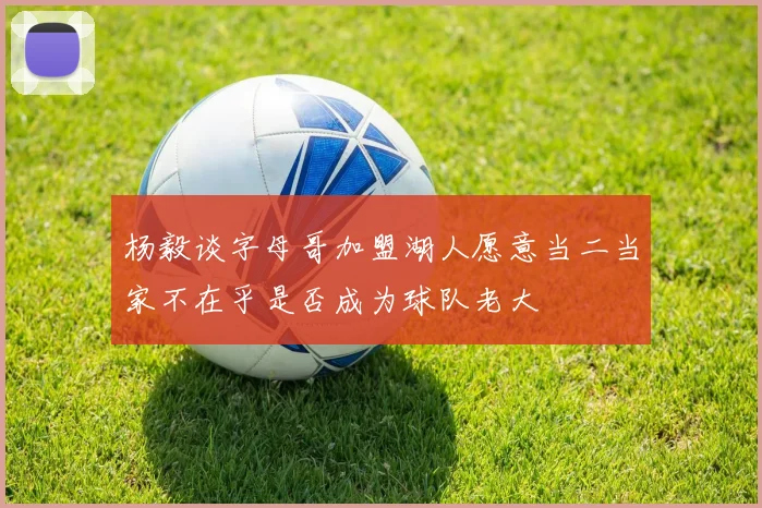 杨毅谈字母哥加盟湖人愿意当二当家不在乎是否成为球队老大