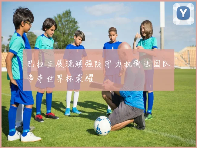 巴拉圭展现顽强防守力抗衡法国队争夺世界杯荣耀