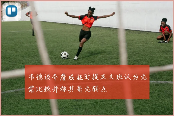 韦德谈乔詹成就时提及文班认为无需比较并称其毫无弱点