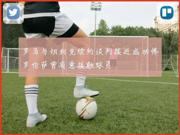 罗马与切利克续约谈判接近成功佛罗伦萨曾有意接触球员