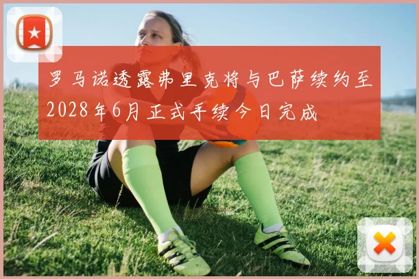 罗马诺透露弗里克将与巴萨续约至2028年6月正式手续今日完成