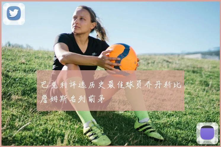 巴克利评选历史最佳球员乔丹科比詹姆斯名列前茅